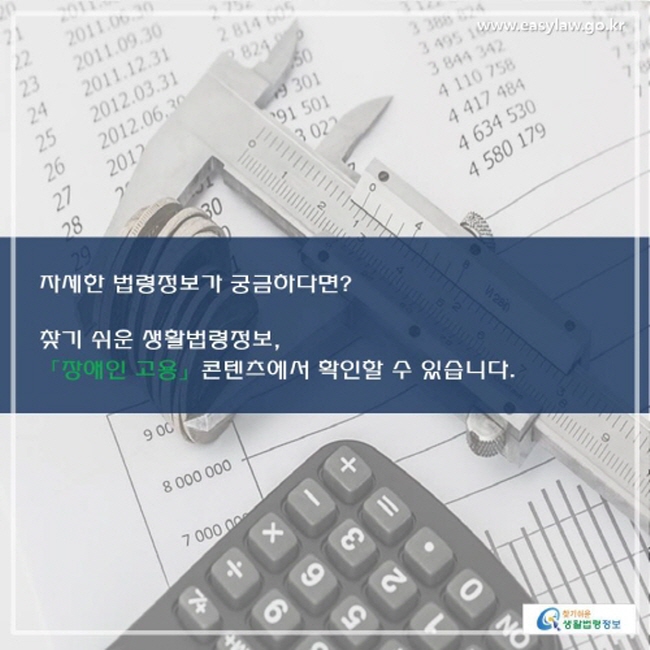 자세한 법령정보가 궁금하다면? 찾기 쉬운 생활법령정보, 「장애인 고용」 콘텐츠에서 확인할 수 있습니다.